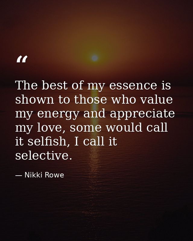 The best of my essence is shown to those who value my energy and appreciate my love, some would call it selfish, I call  — Nikki Rowe