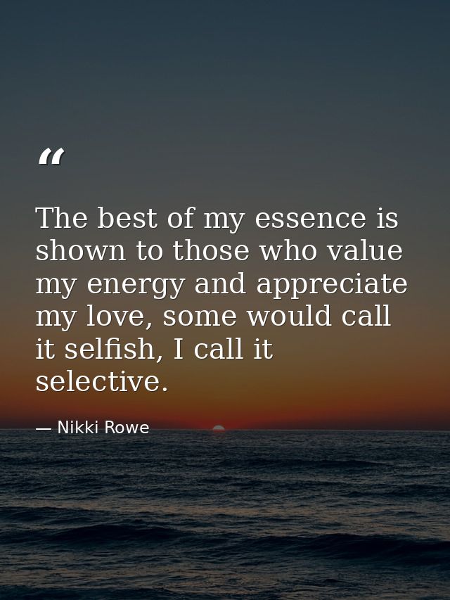 The best of my essence is shown to those who value my energy and appreciate my love, some would call it selfish, I call  — Nikki Rowe