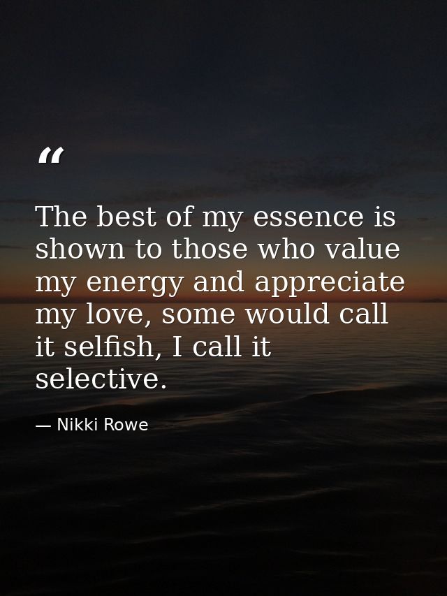 The best of my essence is shown to those who value my energy and appreciate my love, some would call it selfish, I call  — Nikki Rowe