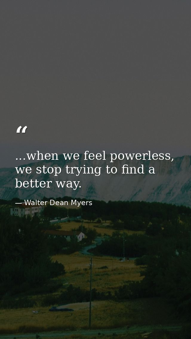 ...when we feel powerless, we stop trying to find a better way. — Walter Dean Myers