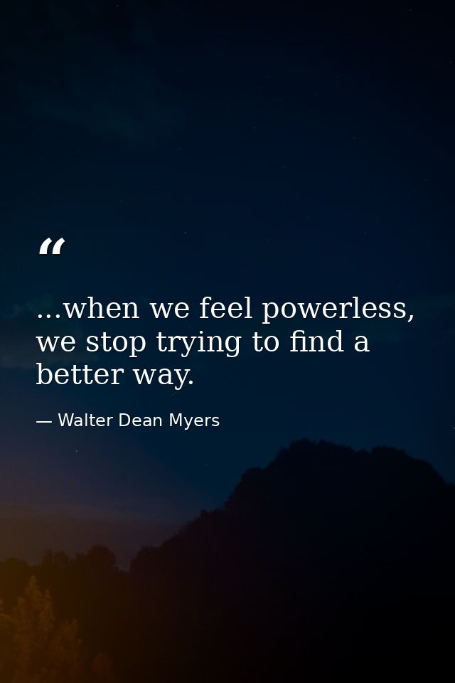 ...when we feel powerless, we stop trying to find a better way. — Walter Dean Myers