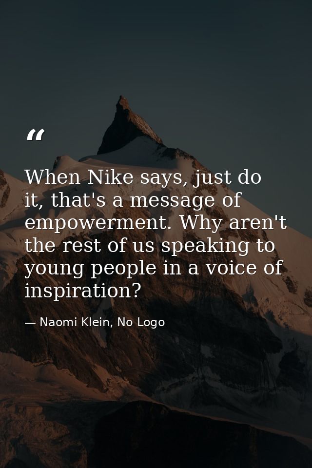 When Nike says, just do it, that's a message of empowerment. Why aren't the rest of us speaking to young people in a voi — Naomi Klein, No Logo