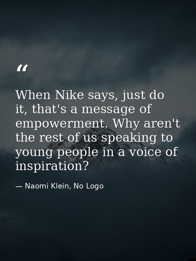 When Nike says, just do it, that's a message of empowerment. Why aren't the rest of us speaking to young people in a voi — Naomi Klein, No Logo
