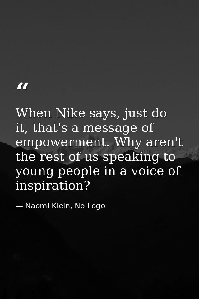 When Nike says, just do it, that's a message of empowerment. Why aren't the rest of us speaking to young people in a voi — Naomi Klein, No Logo