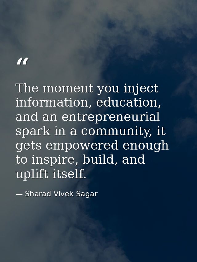 The moment you inject information, education, and an entrepreneurial spark in a community, it gets empowered enough to i — Sharad Vivek Sagar