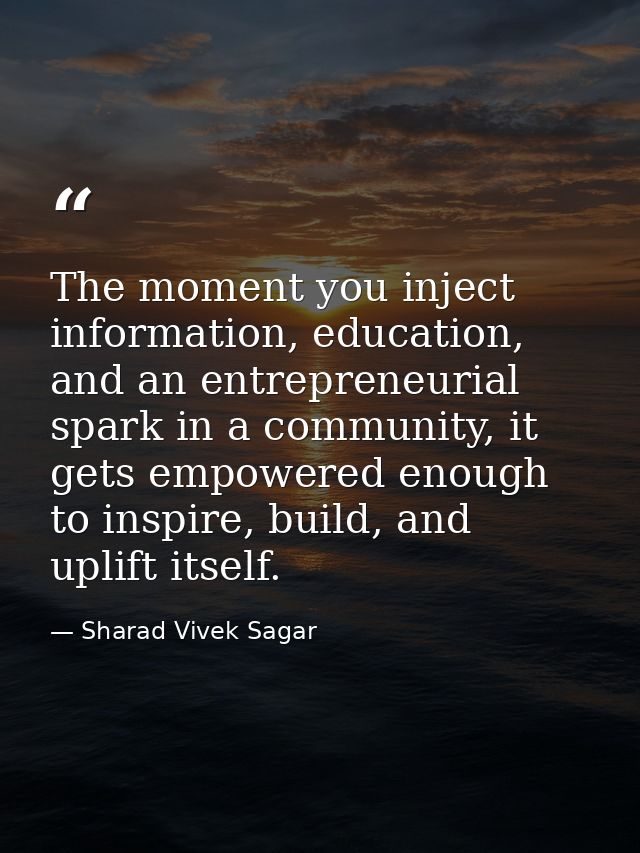 The moment you inject information, education, and an entrepreneurial spark in a community, it gets empowered enough to i — Sharad Vivek Sagar
