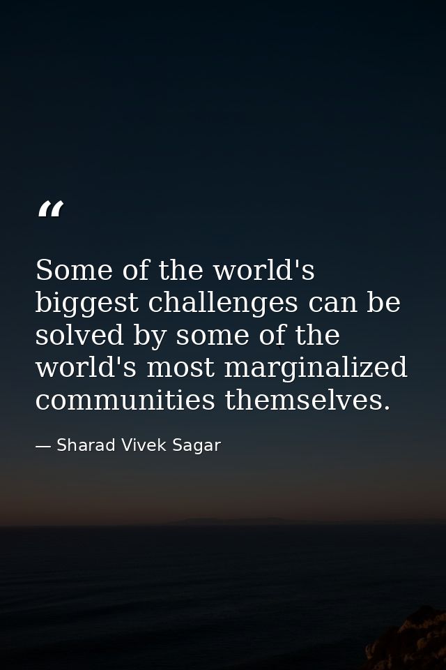 Some of the world's biggest challenges can be solved by some of the world's most marginalized communities themselves. — Sharad Vivek Sagar