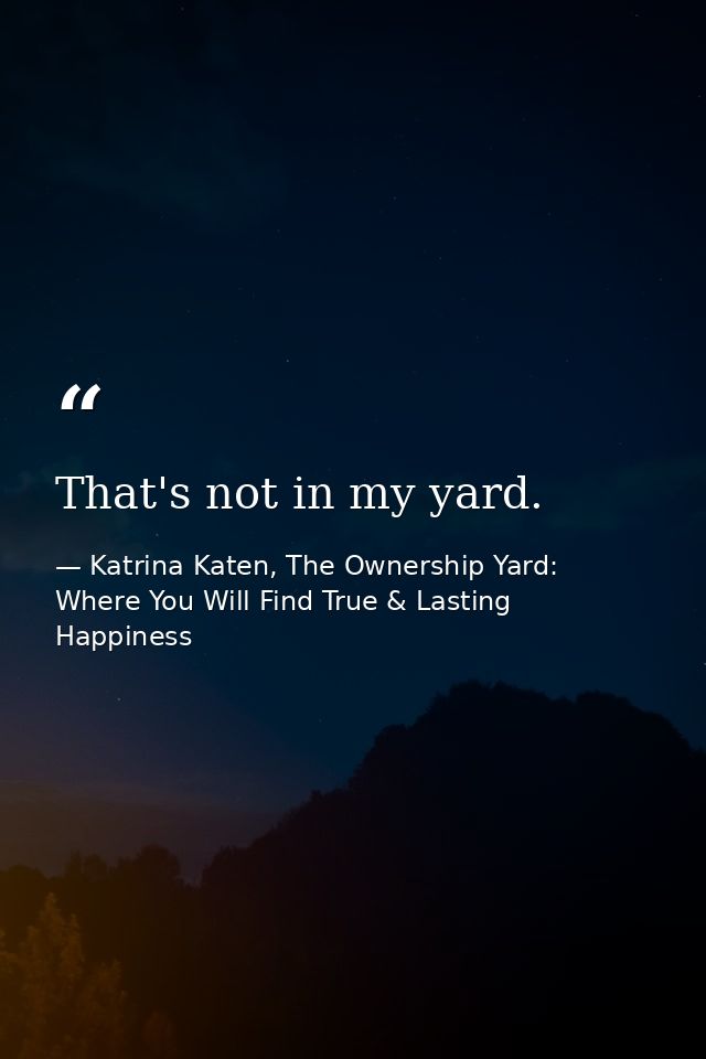 That's not in my yard. — Katrina Katen, The Ownership Yard: Where You Will Find True & Lasting Happiness