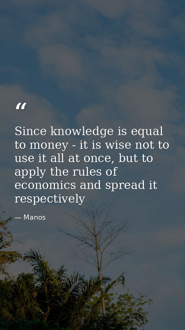 Since knowledge is equal to money - it is wise not to use it all at once, but to apply the rules of economics and spread — Manos