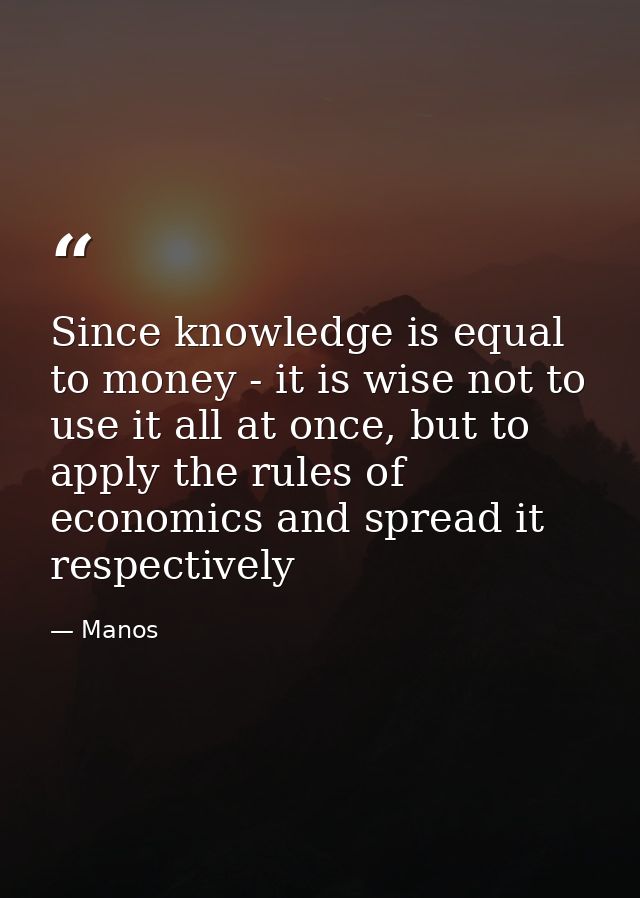 Since knowledge is equal to money - it is wise not to use it all at once, but to apply the rules of economics and spread — Manos