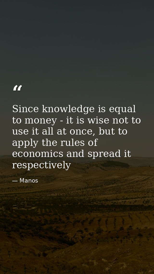 Since knowledge is equal to money - it is wise not to use it all at once, but to apply the rules of economics and spread — Manos