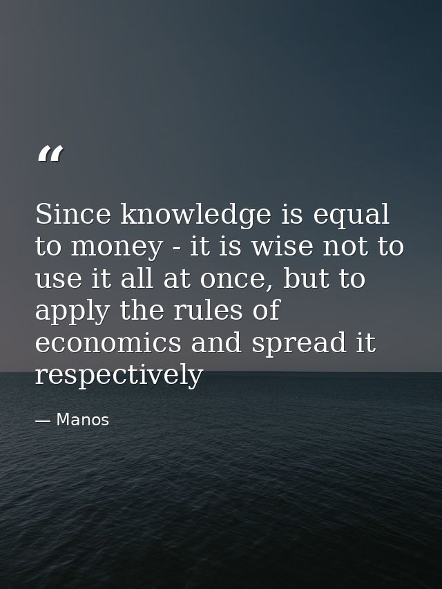 Since knowledge is equal to money - it is wise not to use it all at once, but to apply the rules of economics and spread — Manos