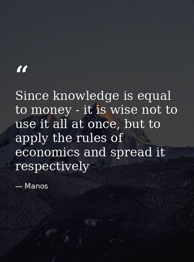 Since knowledge is equal to money - it is wise not to use it all at once, but to apply the rules of economics and spread — Manos