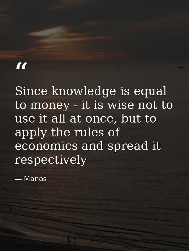 Since knowledge is equal to money - it is wise not to use it all at once, but to apply the rules of economics and spread — Manos