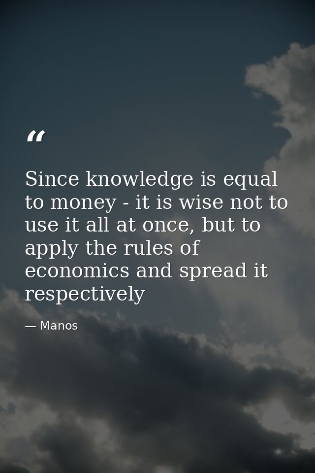 Since knowledge is equal to money - it is wise not to use it all at once, but to apply the rules of economics and spread — Manos