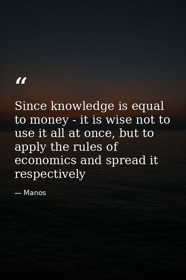 Since knowledge is equal to money - it is wise not to use it all at once, but to apply the rules of economics and spread — Manos