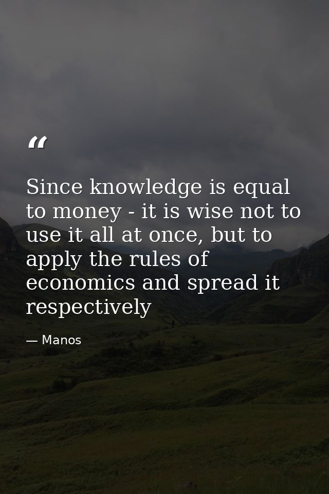 Since knowledge is equal to money - it is wise not to use it all at once, but to apply the rules of economics and spread — Manos