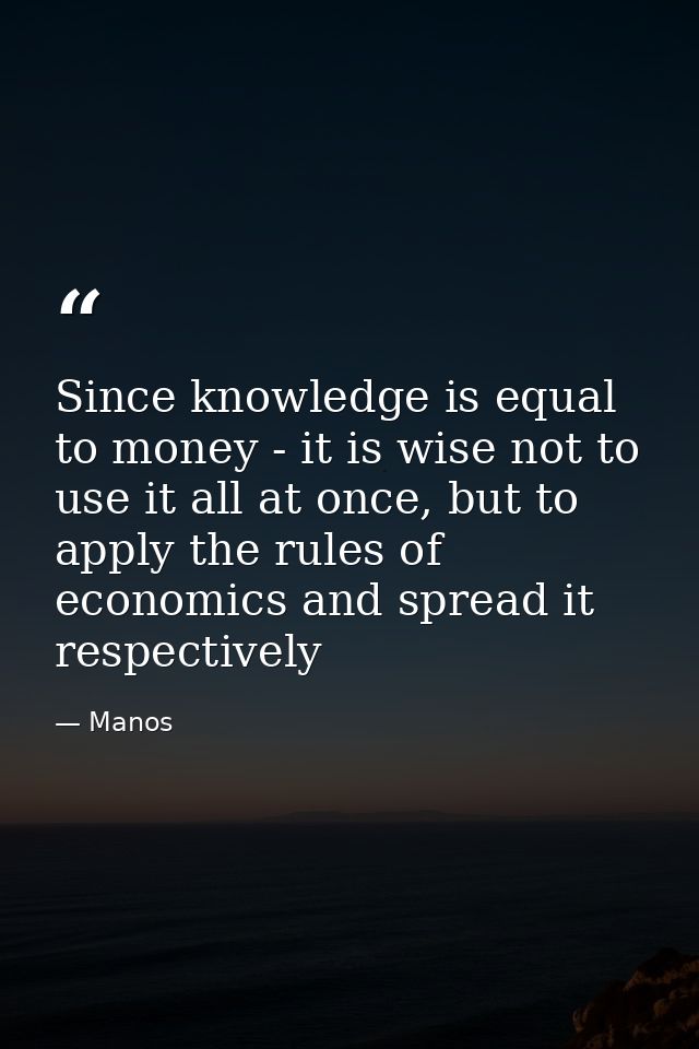 Since knowledge is equal to money - it is wise not to use it all at once, but to apply the rules of economics and spread — Manos