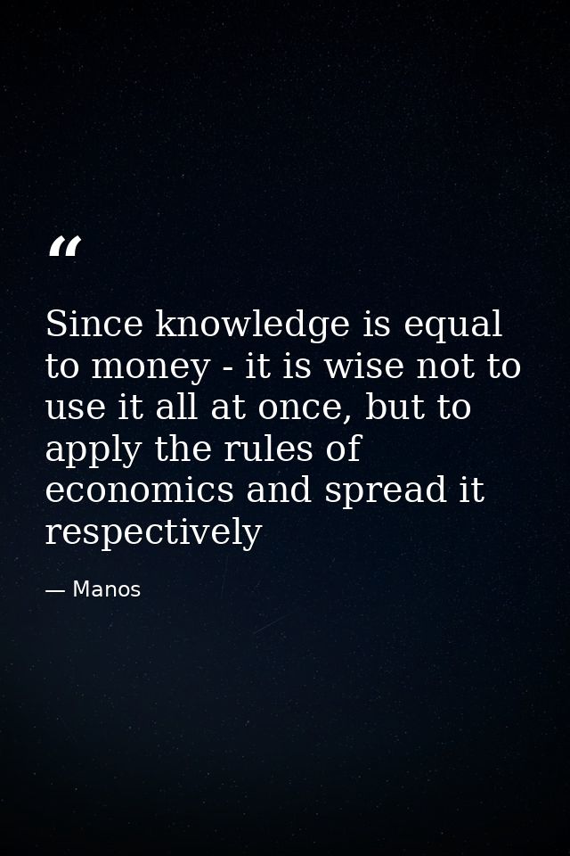 Since knowledge is equal to money - it is wise not to use it all at once, but to apply the rules of economics and spread — Manos