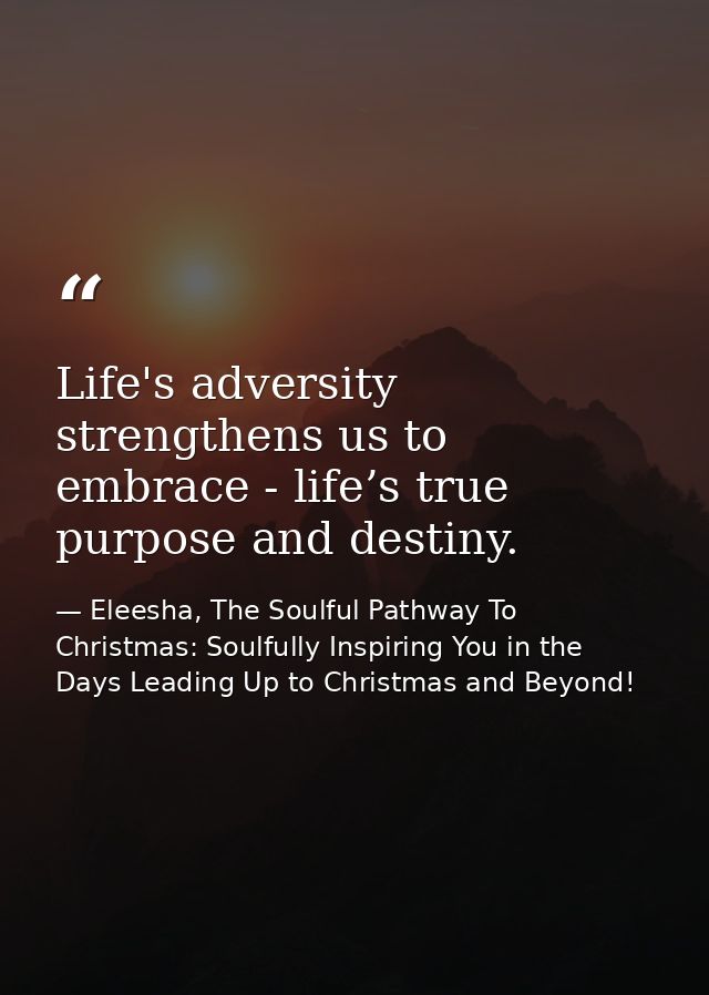 Life's adversity strengthens us to embrace - life’s true purpose and destiny. — Eleesha, The Soulful Pathway To Christmas: Soulfully Inspiring You in the Days Leading Up to Christmas and Beyond!