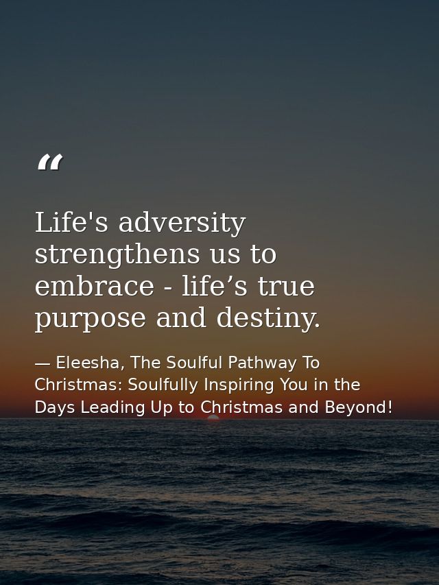 Life's adversity strengthens us to embrace - life’s true purpose and destiny. — Eleesha, The Soulful Pathway To Christmas: Soulfully Inspiring You in the Days Leading Up to Christmas and Beyond!