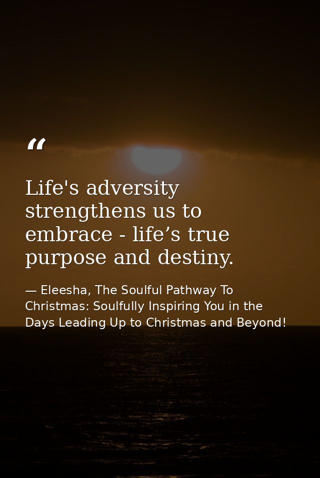Life's adversity strengthens us to embrace - life’s true purpose and destiny. — Eleesha, The Soulful Pathway To Christmas: Soulfully Inspiring You in the Days Leading Up to Christmas and Beyond!