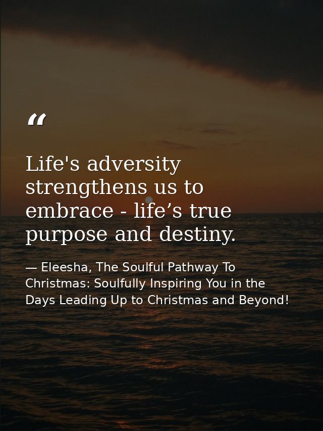 Life's adversity strengthens us to embrace - life’s true purpose and destiny. — Eleesha, The Soulful Pathway To Christmas: Soulfully Inspiring You in the Days Leading Up to Christmas and Beyond!