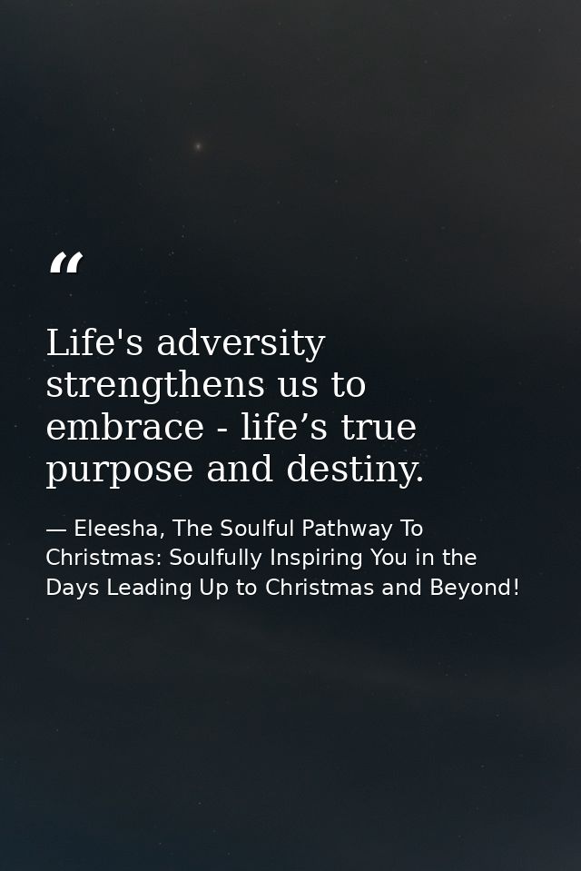 Life's adversity strengthens us to embrace - life’s true purpose and destiny. — Eleesha, The Soulful Pathway To Christmas: Soulfully Inspiring You in the Days Leading Up to Christmas and Beyond!