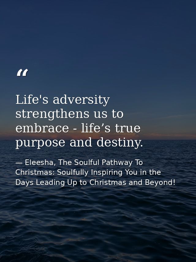 Life's adversity strengthens us to embrace - life’s true purpose and destiny. — Eleesha, The Soulful Pathway To Christmas: Soulfully Inspiring You in the Days Leading Up to Christmas and Beyond!