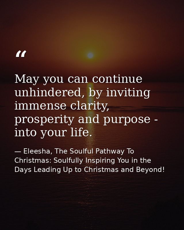 May you can continue unhindered, by inviting immense clarity, prosperity and purpose - into your life. — Eleesha, The Soulful Pathway To Christmas: Soulfully Inspiring You in the Days Leading Up to Christmas and Beyond!