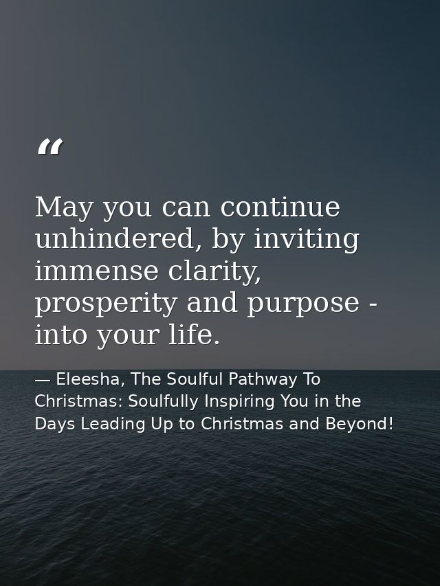 May you can continue unhindered, by inviting immense clarity, prosperity and purpose - into your life. — Eleesha, The Soulful Pathway To Christmas: Soulfully Inspiring You in the Days Leading Up to Christmas and Beyond!