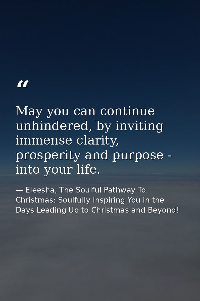 May you can continue unhindered, by inviting immense clarity, prosperity and purpose - into your life. — Eleesha, The Soulful Pathway To Christmas: Soulfully Inspiring You in the Days Leading Up to Christmas and Beyond!