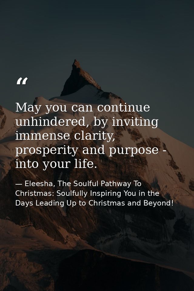 May you can continue unhindered, by inviting immense clarity, prosperity and purpose - into your life. — Eleesha, The Soulful Pathway To Christmas: Soulfully Inspiring You in the Days Leading Up to Christmas and Beyond!