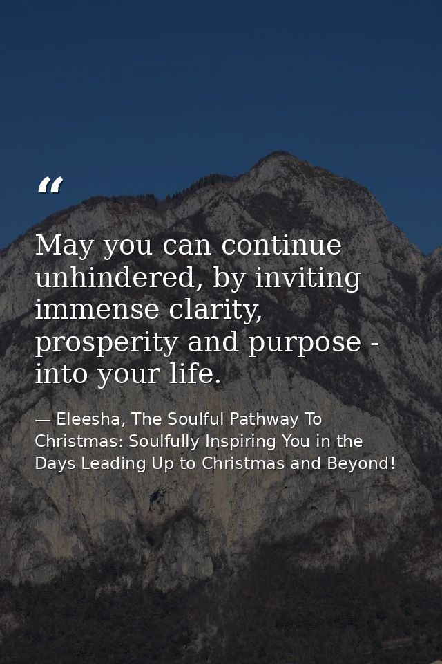 May you can continue unhindered, by inviting immense clarity, prosperity and purpose - into your life. — Eleesha, The Soulful Pathway To Christmas: Soulfully Inspiring You in the Days Leading Up to Christmas and Beyond!