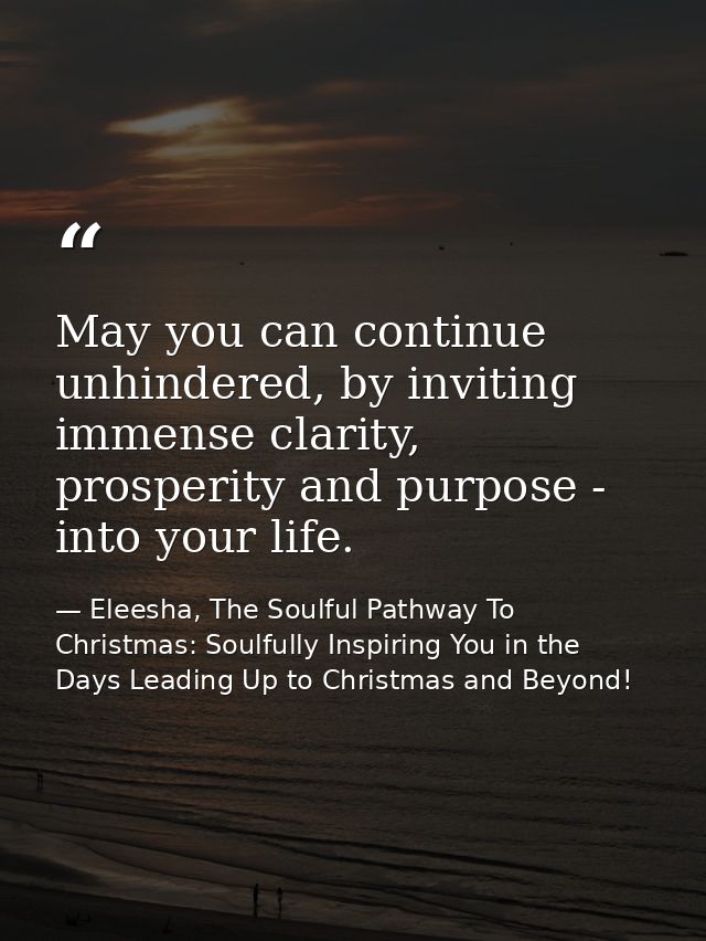 May you can continue unhindered, by inviting immense clarity, prosperity and purpose - into your life. — Eleesha, The Soulful Pathway To Christmas: Soulfully Inspiring You in the Days Leading Up to Christmas and Beyond!