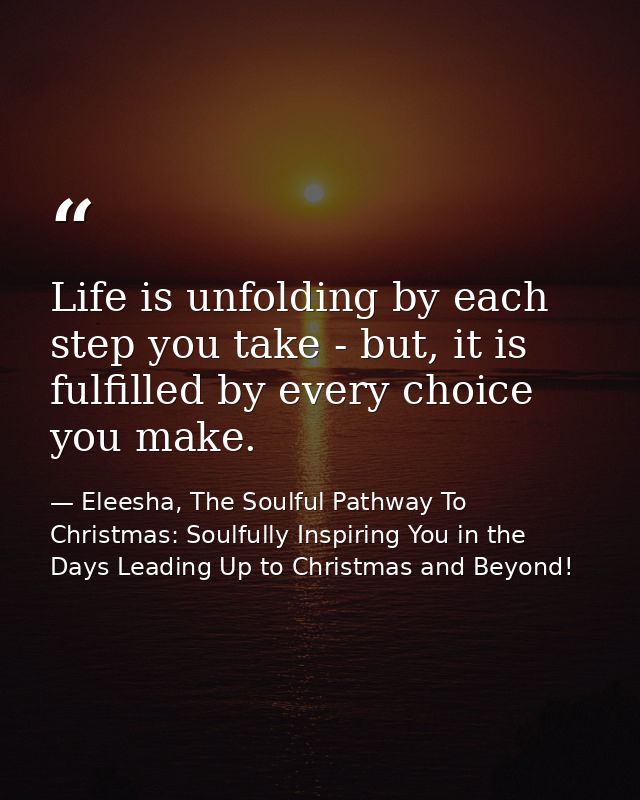 Life is unfolding by each step you take - but, it is fulfilled by every choice you make. — Eleesha, The Soulful Pathway To Christmas: Soulfully Inspiring You in the Days Leading Up to Christmas and Beyond!