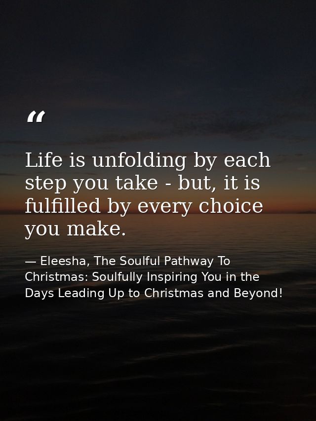 Life is unfolding by each step you take - but, it is fulfilled by every choice you make. — Eleesha, The Soulful Pathway To Christmas: Soulfully Inspiring You in the Days Leading Up to Christmas and Beyond!