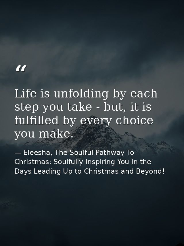 Life is unfolding by each step you take - but, it is fulfilled by every choice you make. — Eleesha, The Soulful Pathway To Christmas: Soulfully Inspiring You in the Days Leading Up to Christmas and Beyond!