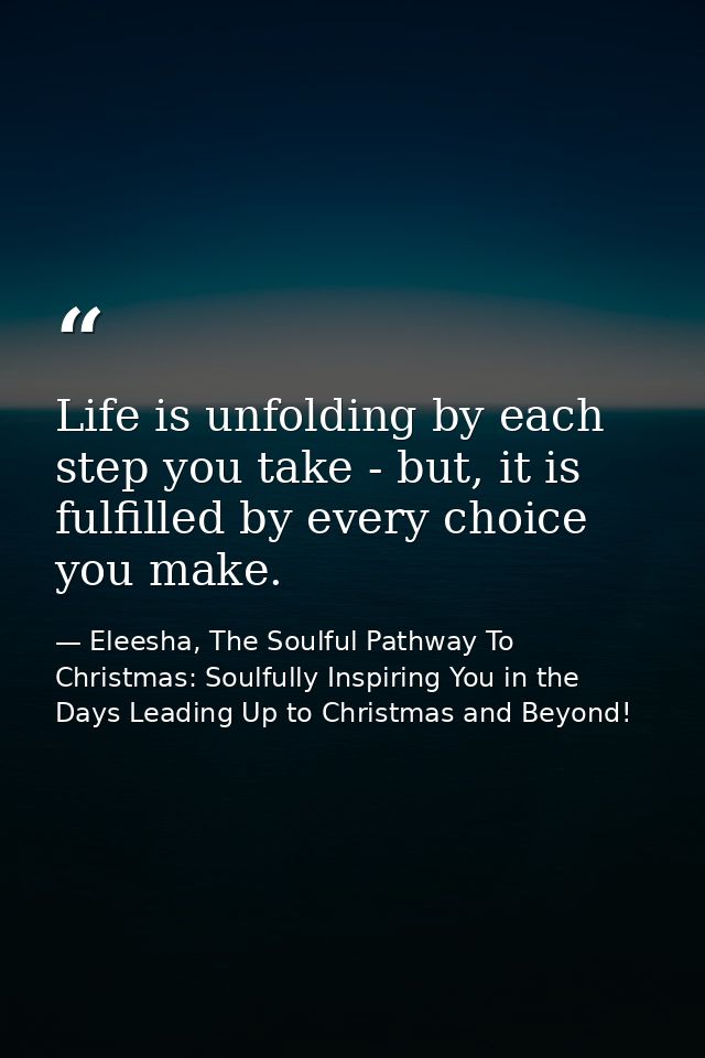 Life is unfolding by each step you take - but, it is fulfilled by every choice you make. — Eleesha, The Soulful Pathway To Christmas: Soulfully Inspiring You in the Days Leading Up to Christmas and Beyond!