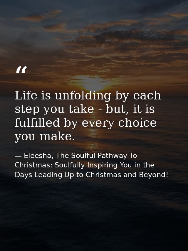 Life is unfolding by each step you take - but, it is fulfilled by every choice you make. — Eleesha, The Soulful Pathway To Christmas: Soulfully Inspiring You in the Days Leading Up to Christmas and Beyond!