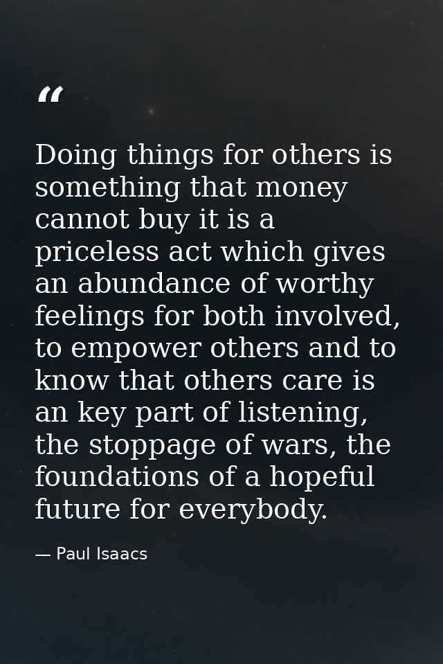 Doing things for others is something that money cannot buy it is a priceless act which gives an abundance of worthy feel — Paul Isaacs