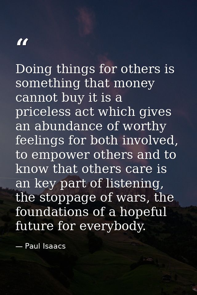 Doing things for others is something that money cannot buy it is a priceless act which gives an abundance of worthy feel — Paul Isaacs