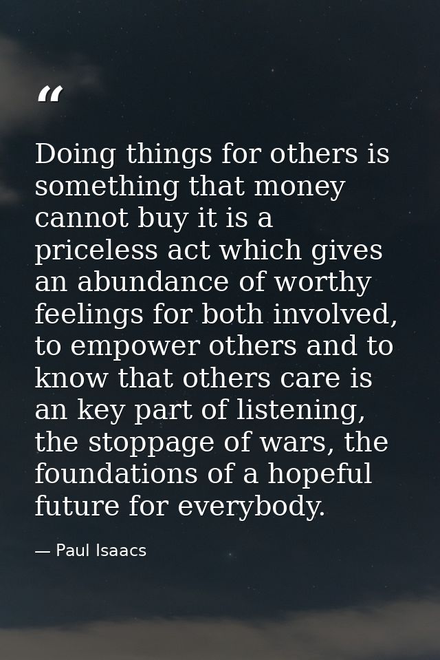 Doing things for others is something that money cannot buy it is a priceless act which gives an abundance of worthy feel — Paul Isaacs