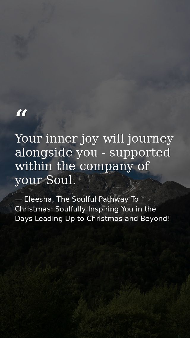 Your inner joy will journey alongside you - supported within the company of your Soul. — Eleesha, The Soulful Pathway To Christmas: Soulfully Inspiring You in the Days Leading Up to Christmas and Beyond!