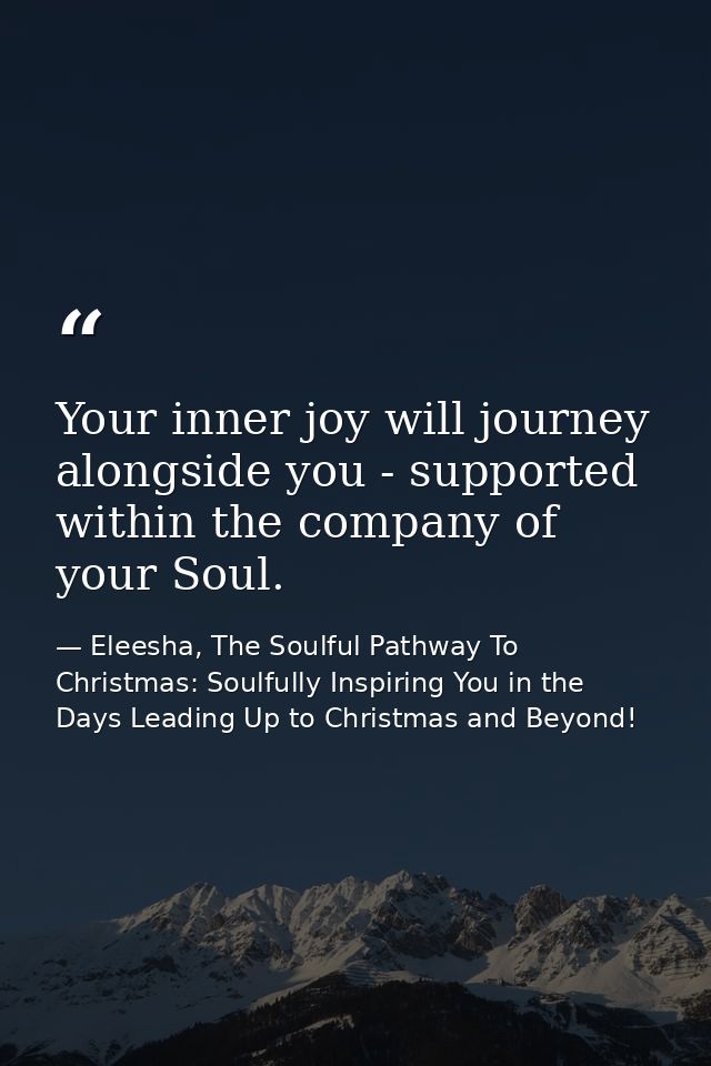 Your inner joy will journey alongside you - supported within the company of your Soul. — Eleesha, The Soulful Pathway To Christmas: Soulfully Inspiring You in the Days Leading Up to Christmas and Beyond!