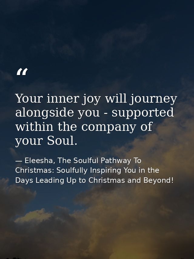 Your inner joy will journey alongside you - supported within the company of your Soul. — Eleesha, The Soulful Pathway To Christmas: Soulfully Inspiring You in the Days Leading Up to Christmas and Beyond!