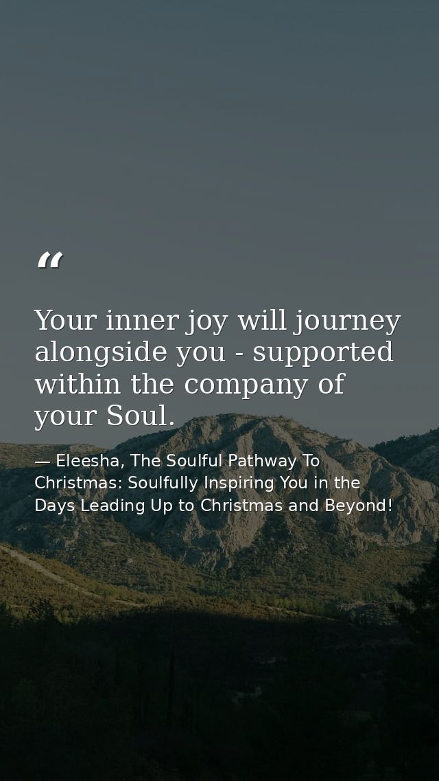 Your inner joy will journey alongside you - supported within the company of your Soul. — Eleesha, The Soulful Pathway To Christmas: Soulfully Inspiring You in the Days Leading Up to Christmas and Beyond!