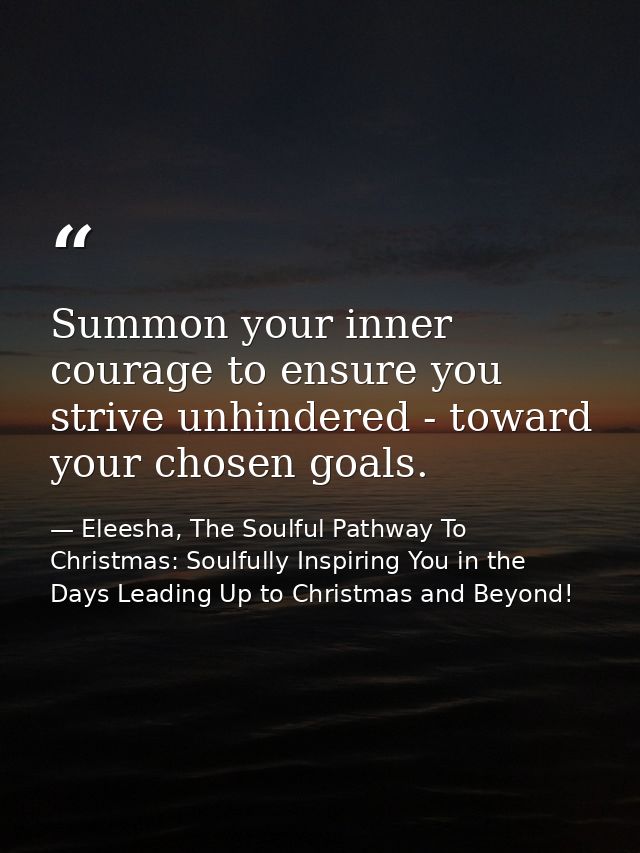Summon your inner courage to ensure you strive unhindered - toward your chosen goals. — Eleesha, The Soulful Pathway To Christmas: Soulfully Inspiring You in the Days Leading Up to Christmas and Beyond!