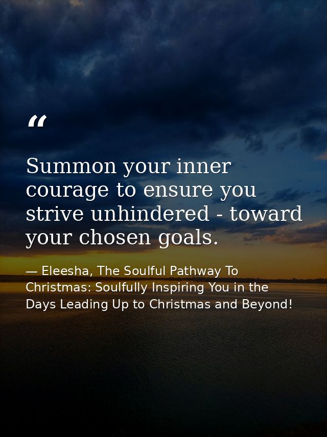 Summon your inner courage to ensure you strive unhindered - toward your chosen goals. — Eleesha, The Soulful Pathway To Christmas: Soulfully Inspiring You in the Days Leading Up to Christmas and Beyond!