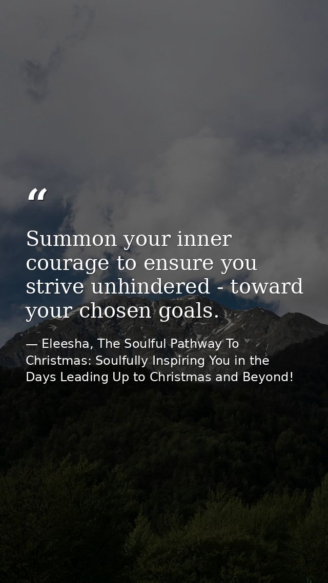 Summon your inner courage to ensure you strive unhindered - toward your chosen goals. — Eleesha, The Soulful Pathway To Christmas: Soulfully Inspiring You in the Days Leading Up to Christmas and Beyond!